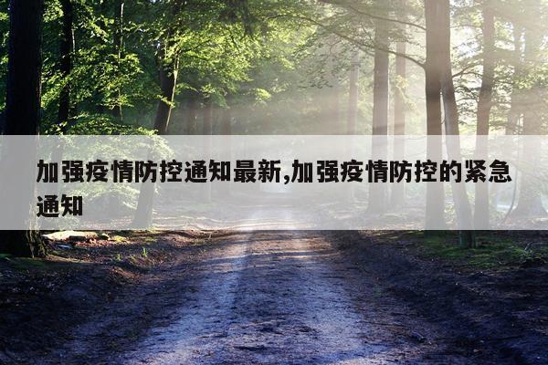 加强疫情防控通知最新,加强疫情防控的紧急通知