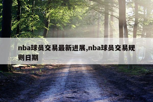 nba球员交易最新进展,nba球员交易规则日期