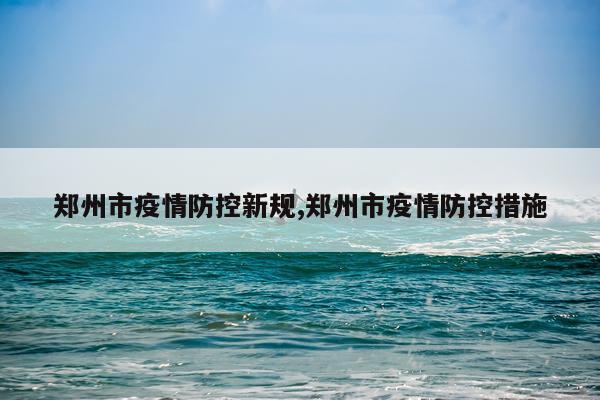 郑州市疫情防控新规,郑州市疫情防控措施