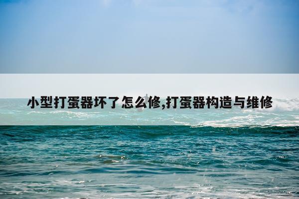 小型打蛋器坏了怎么修,打蛋器构造与维修