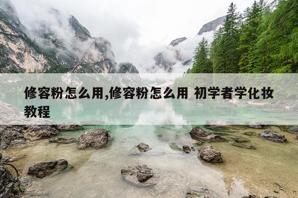 修容粉怎么用,修容粉怎么用 初学者学化妆教程