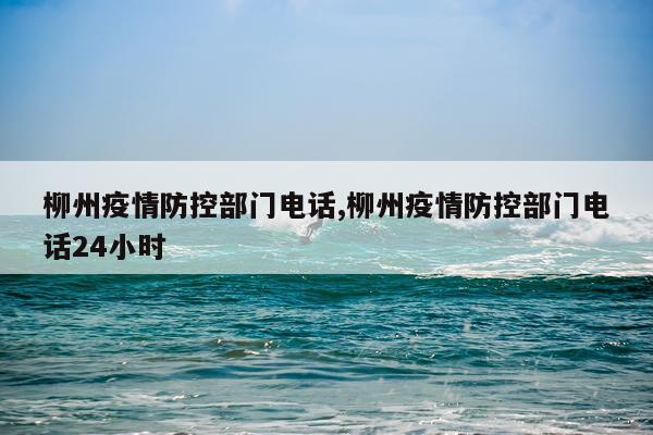 柳州疫情防控部门电话,柳州疫情防控部门电话24小时