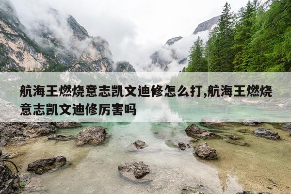 航海王燃烧意志凯文迪修怎么打,航海王燃烧意志凯文迪修厉害吗