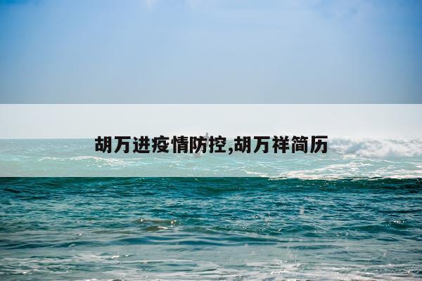 胡万进疫情防控,胡万祥简历