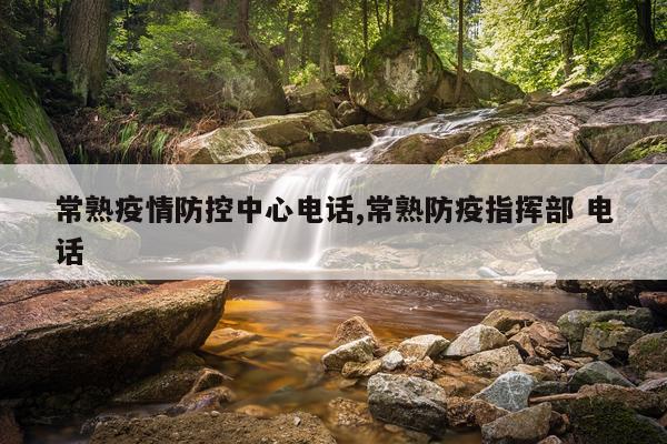 常熟疫情防控中心电话,常熟防疫指挥部 电话