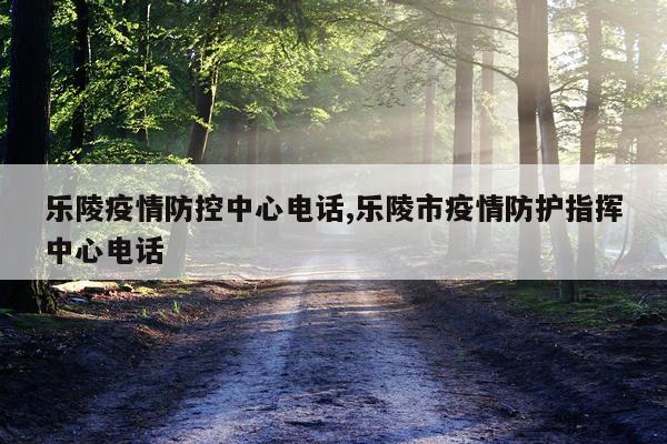 乐陵疫情防控中心电话,乐陵市疫情防护指挥中心电话