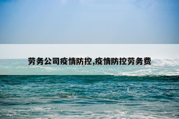 劳务公司疫情防控,疫情防控劳务费