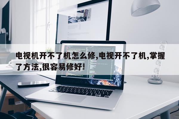 电视机开不了机怎么修,电视开不了机,掌握了方法,很容易修好!