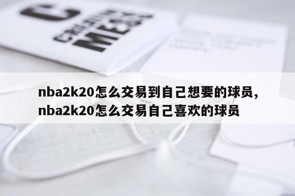 nba2k20怎么交易到自己想要的球员,nba2k20怎么交易自己喜欢的球员