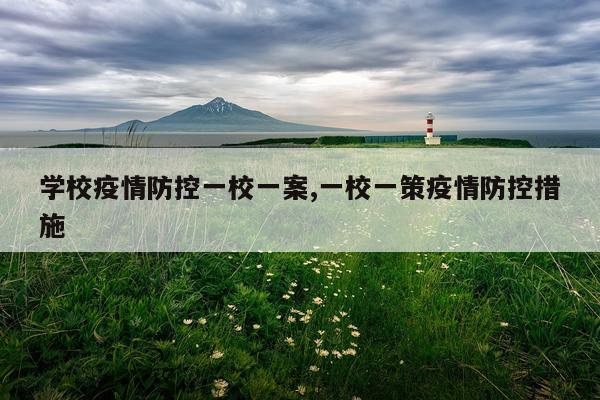 学校疫情防控一校一案,一校一策疫情防控措施