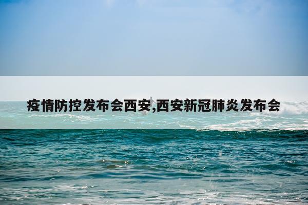 疫情防控发布会西安,西安新冠肺炎发布会