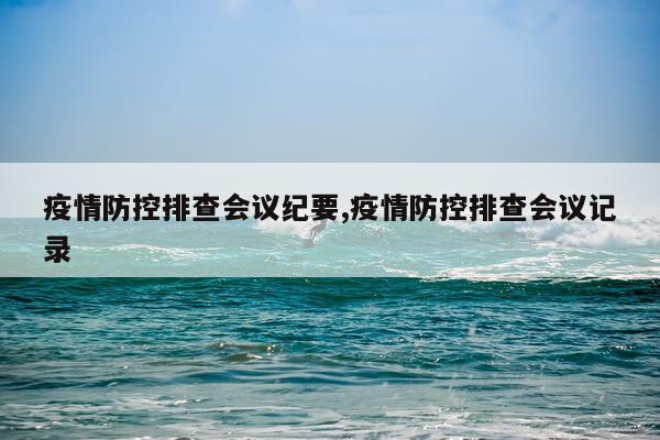 疫情防控排查会议纪要,疫情防控排查会议记录
