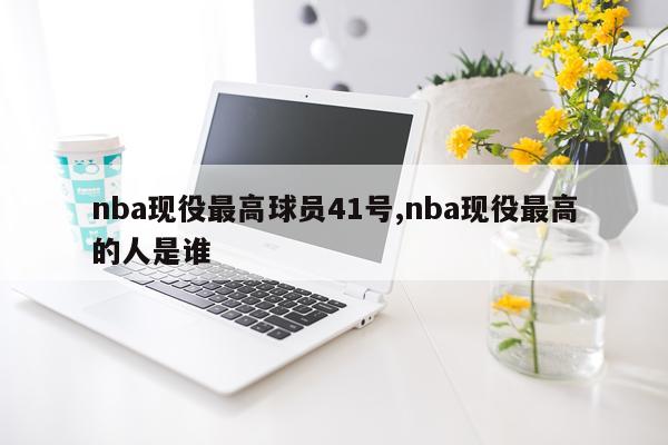 nba现役最高球员41号,nba现役最高的人是谁