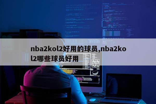 nba2kol2好用的球员,nba2kol2哪些球员好用