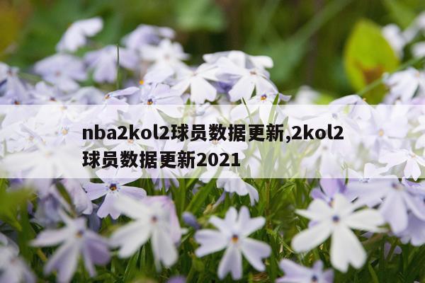 nba2kol2球员数据更新,2kol2球员数据更新2021