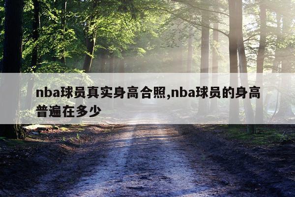 nba球员真实身高合照,nba球员的身高普遍在多少