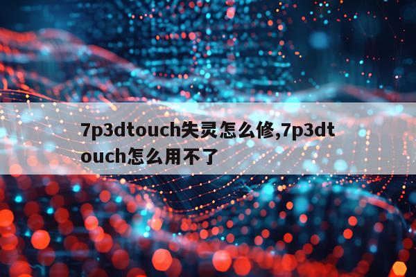 7p3dtouch失灵怎么修,7p3dtouch怎么用不了