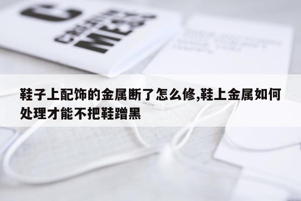 鞋子上配饰的金属断了怎么修,鞋上金属如何处理才能不把鞋蹭黑