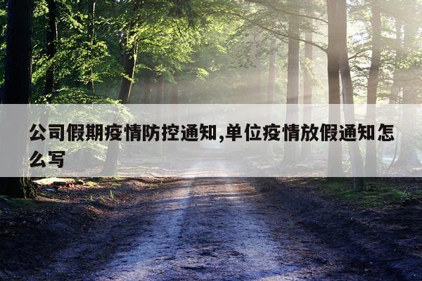 公司假期疫情防控通知,单位疫情放假通知怎么写