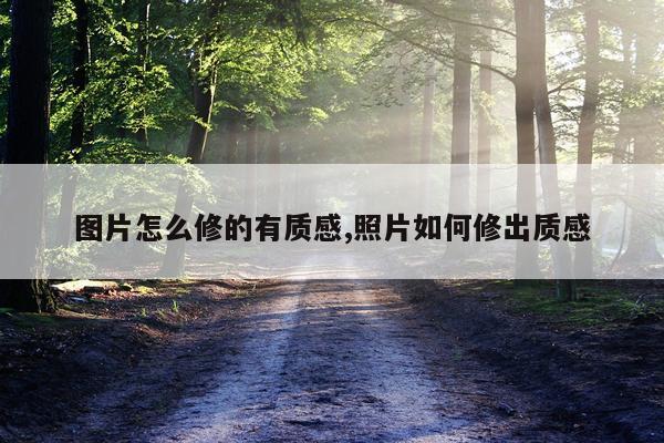 图片怎么修的有质感,照片如何修出质感
