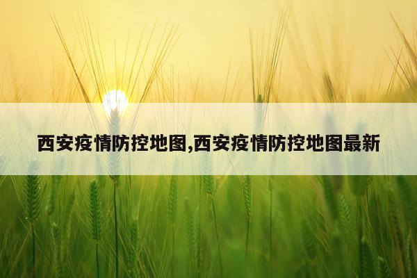 西安疫情防控地图,西安疫情防控地图最新