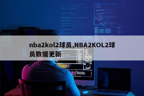 nba2kol2球员,NBA2KOL2球员数据更新