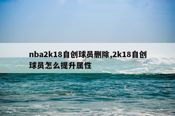nba2k18自创球员删除,2k18自创球员怎么提升属性