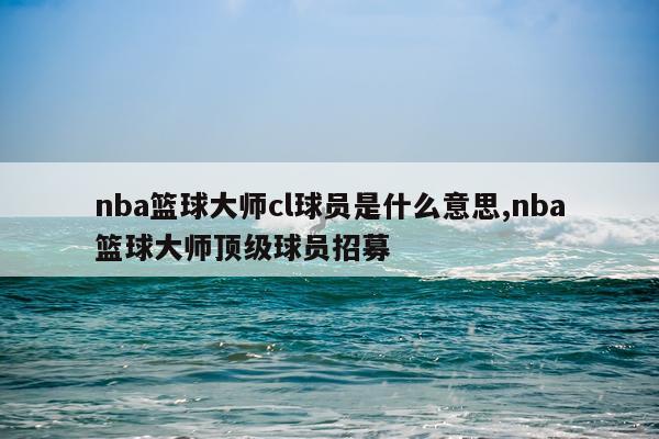 nba篮球大师cl球员是什么意思,nba篮球大师顶级球员招募