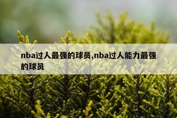 nba过人最强的球员,nba过人能力最强的球员