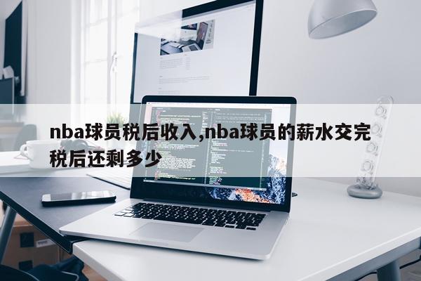 nba球员税后收入,nba球员的薪水交完税后还剩多少