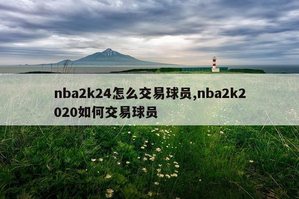 nba2k24怎么交易球员,nba2k2020如何交易球员