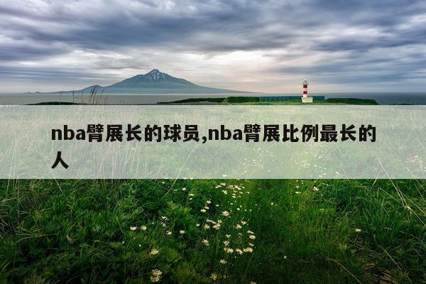 nba臂展长的球员,nba臂展比例最长的人