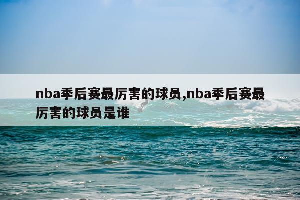 nba季后赛最厉害的球员,nba季后赛最厉害的球员是谁