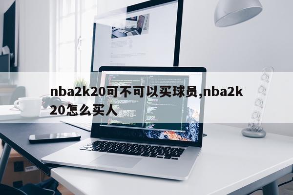 nba2k20可不可以买球员,nba2k20怎么买人