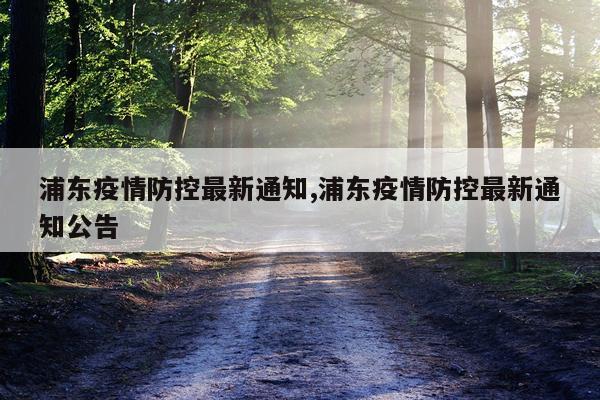浦东疫情防控最新通知,浦东疫情防控最新通知公告