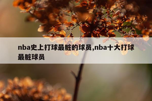 nba史上打球最脏的球员,nba十大打球最脏球员