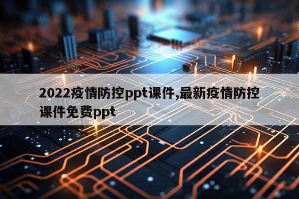 2022疫情防控ppt课件,最新疫情防控课件免费ppt