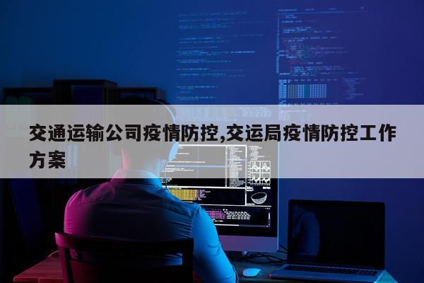 交通运输公司疫情防控,交运局疫情防控工作方案