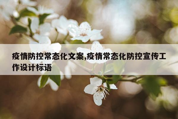 疫情防控常态化文案,疫情常态化防控宣传工作设计标语