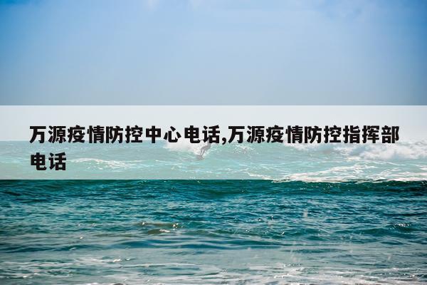 万源疫情防控中心电话,万源疫情防控指挥部电话