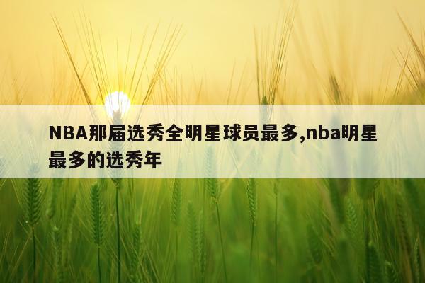 NBA那届选秀全明星球员最多,nba明星最多的选秀年