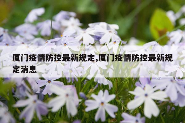 厦门疫情防控最新规定,厦门疫情防控最新规定消息