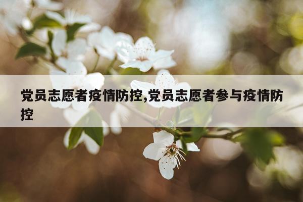 党员志愿者疫情防控,党员志愿者参与疫情防控