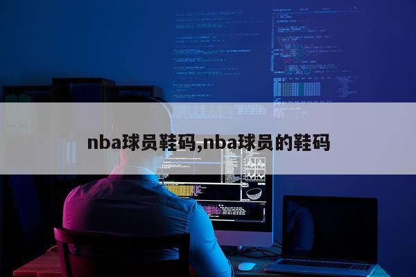 nba球员鞋码,nba球员的鞋码