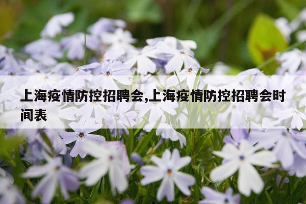 上海疫情防控招聘会,上海疫情防控招聘会时间表