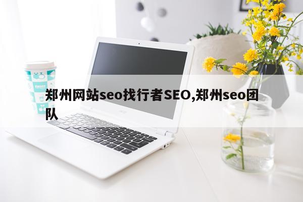 郑州网站seo找行者SEO,郑州seo团队