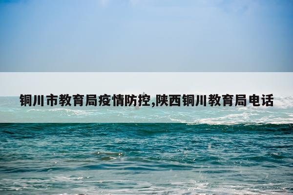 铜川市教育局疫情防控,陕西铜川教育局电话