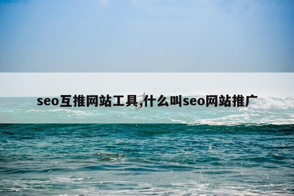 seo互推网站工具,什么叫seo网站推广