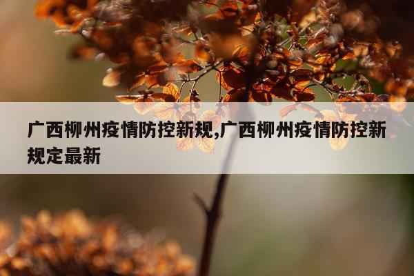 广西柳州疫情防控新规,广西柳州疫情防控新规定最新