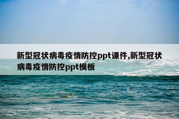 新型冠状病毒疫情防控ppt课件,新型冠状病毒疫情防控ppt模板